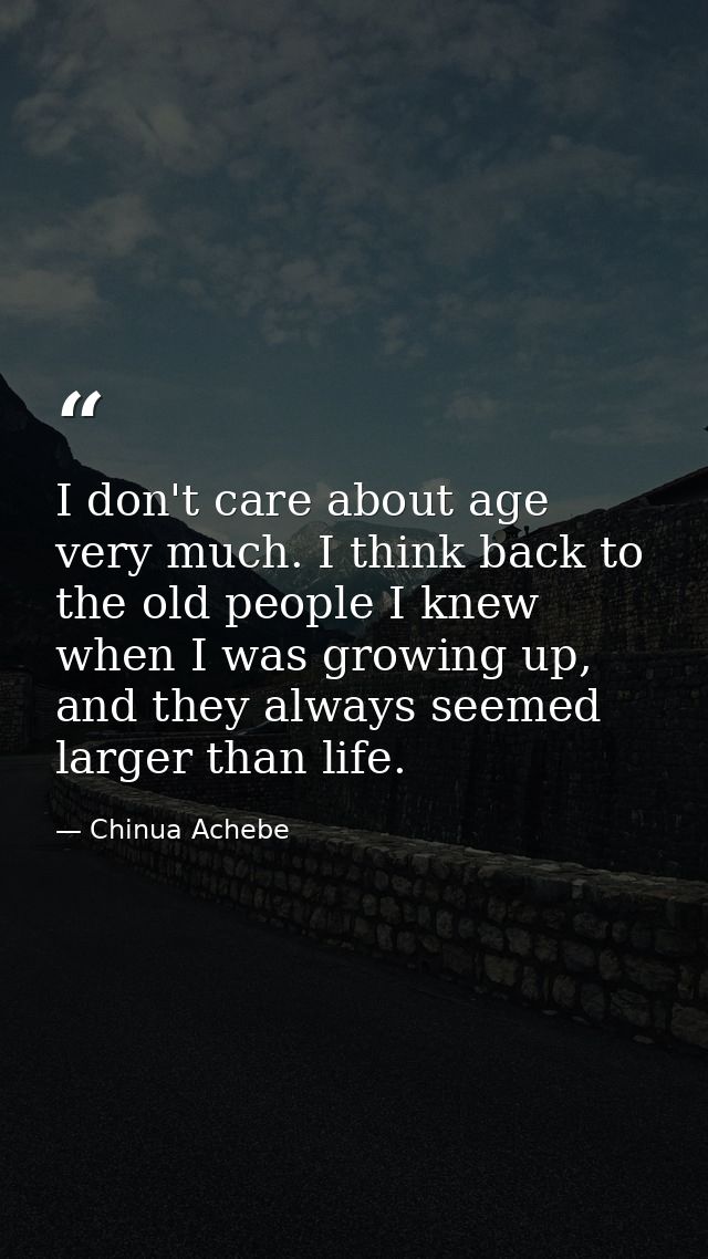 I don't care about age very much. I think back to the old people I knew when I was growing up, and they always seemed la — Chinua Achebe