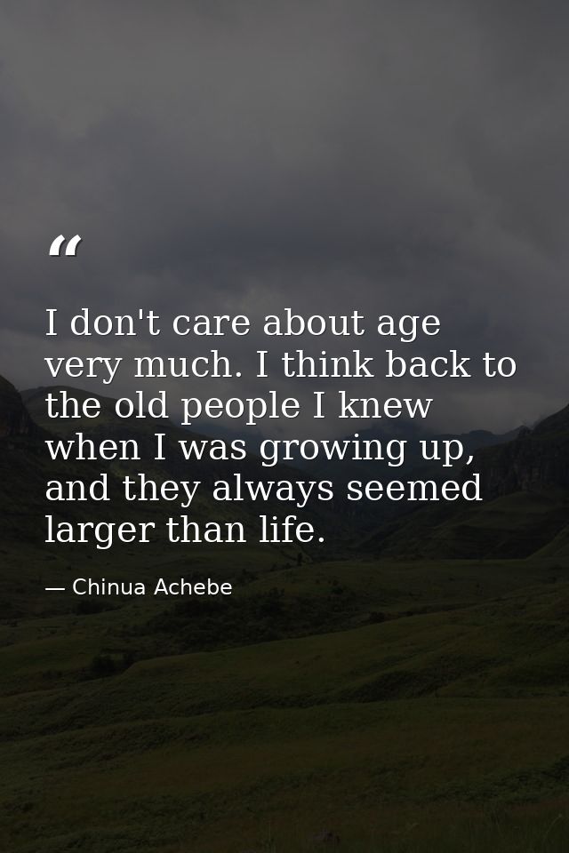 I don't care about age very much. I think back to the old people I knew when I was growing up, and they always seemed la — Chinua Achebe