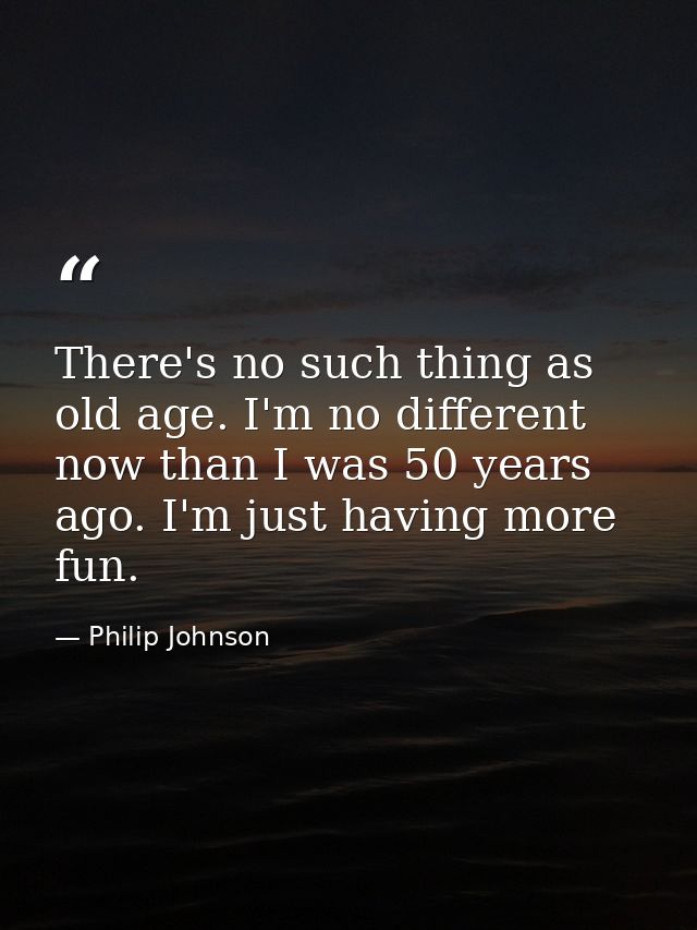 There's no such thing as old age. I'm no different now than I was 50 years ago. I'm just having more fun. — Philip Johnson