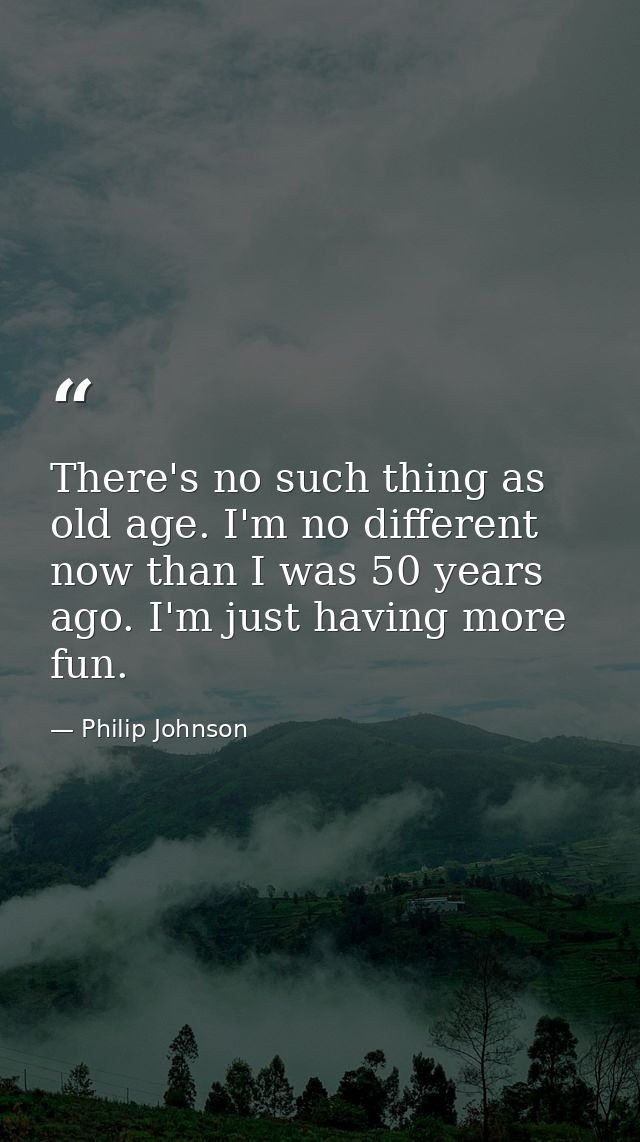 There's no such thing as old age. I'm no different now than I was 50 years ago. I'm just having more fun. — Philip Johnson
