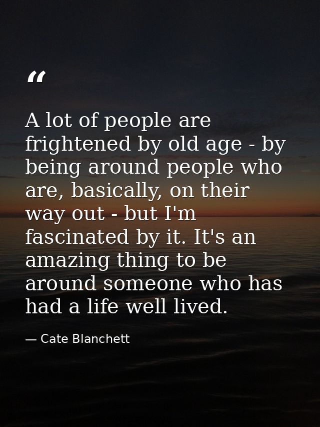 A lot of people are frightened by old age - by being around people who are, basically, on their way out - but I'm fascin — Cate Blanchett