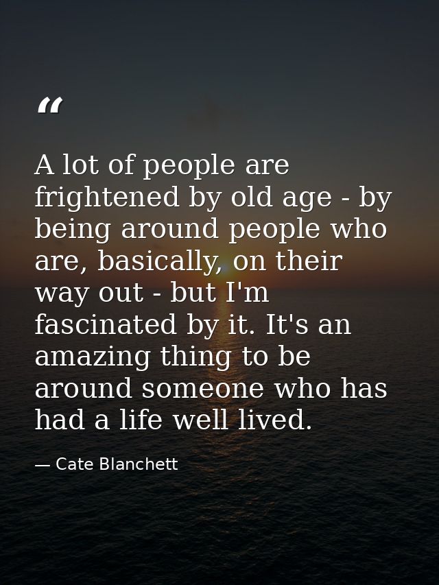 A lot of people are frightened by old age - by being around people who are, basically, on their way out - but I'm fascin — Cate Blanchett