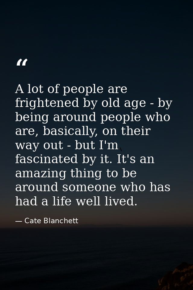 A lot of people are frightened by old age - by being around people who are, basically, on their way out - but I'm fascin — Cate Blanchett