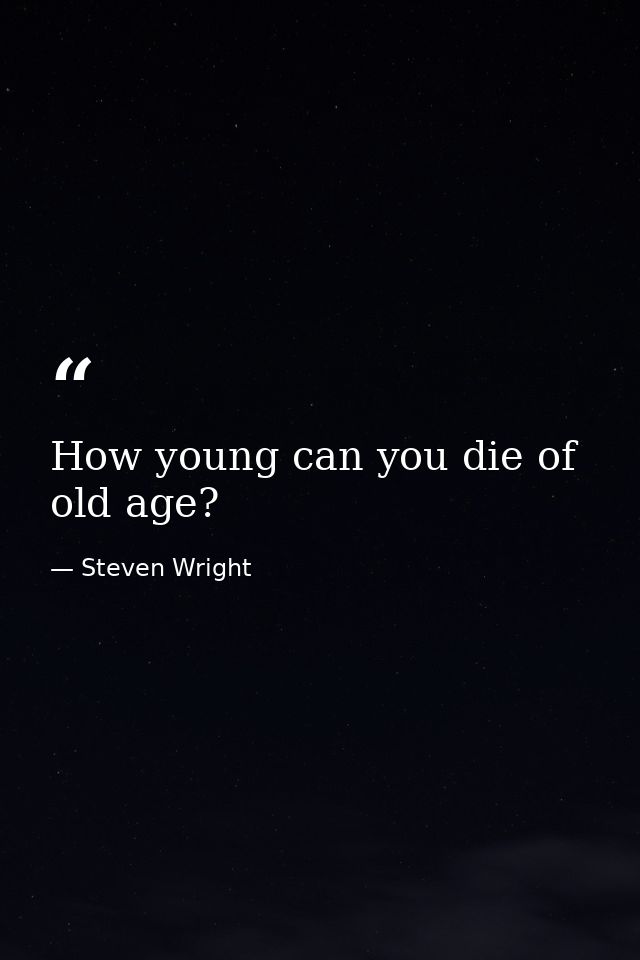 How young can you die of old age? — Steven Wright