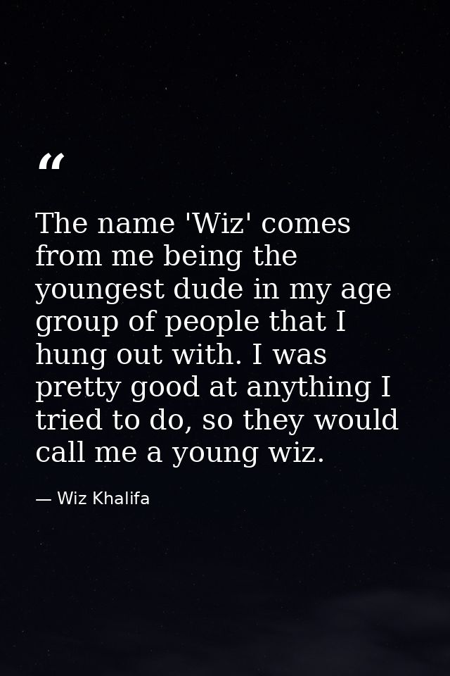 The name 'Wiz' comes from me being the youngest dude in my age group of people that I hung out with. I was pretty good a — Wiz Khalifa