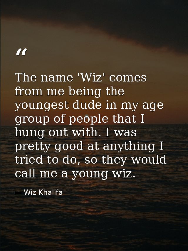 The name 'Wiz' comes from me being the youngest dude in my age group of people that I hung out with. I was pretty good a — Wiz Khalifa