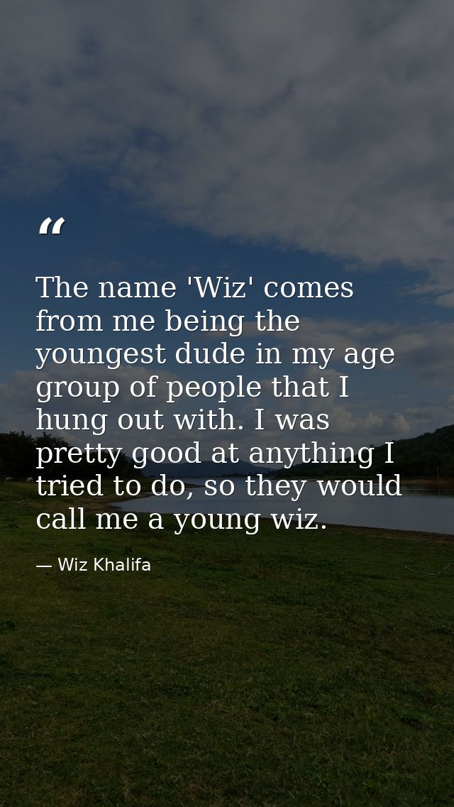 The name 'Wiz' comes from me being the youngest dude in my age group of people that I hung out with. I was pretty good a — Wiz Khalifa