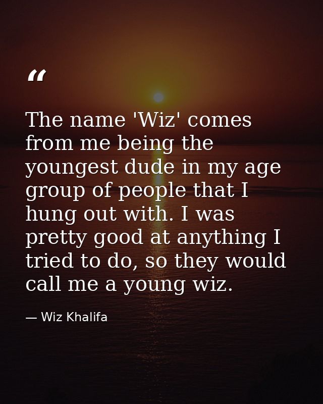 The name 'Wiz' comes from me being the youngest dude in my age group of people that I hung out with. I was pretty good a — Wiz Khalifa