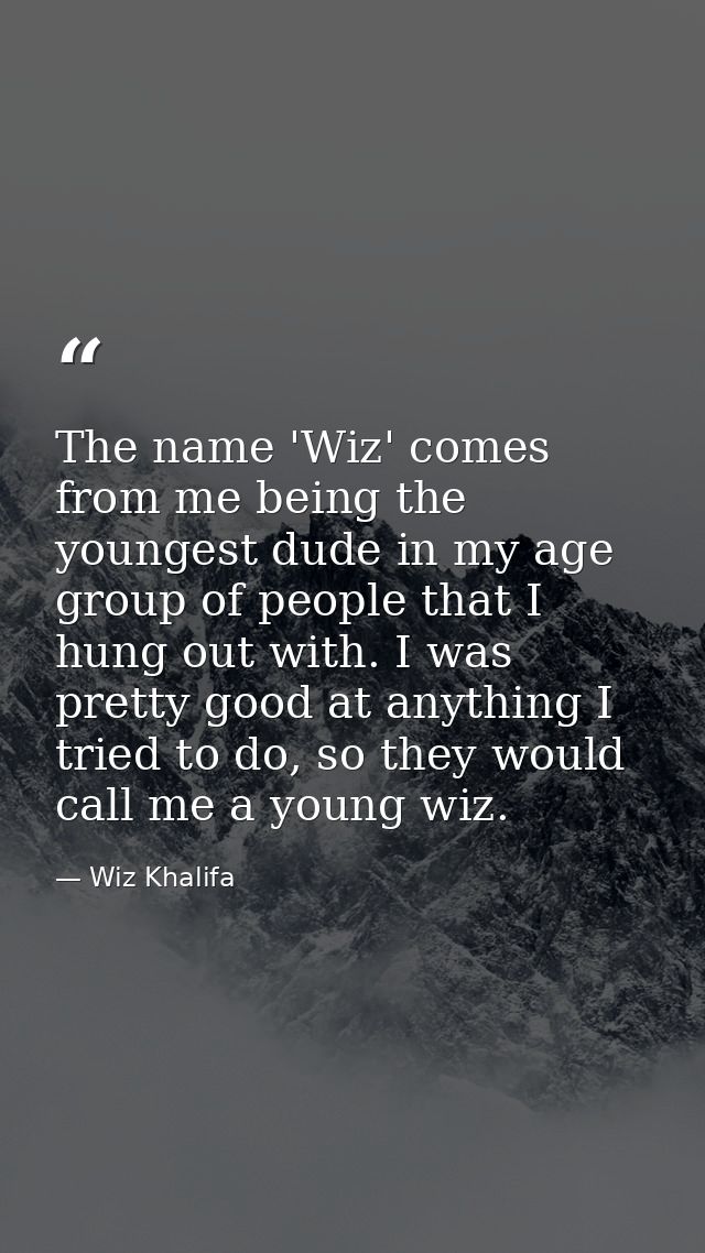 The name 'Wiz' comes from me being the youngest dude in my age group of people that I hung out with. I was pretty good a — Wiz Khalifa