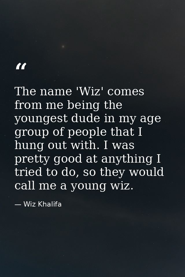 The name 'Wiz' comes from me being the youngest dude in my age group of people that I hung out with. I was pretty good a — Wiz Khalifa