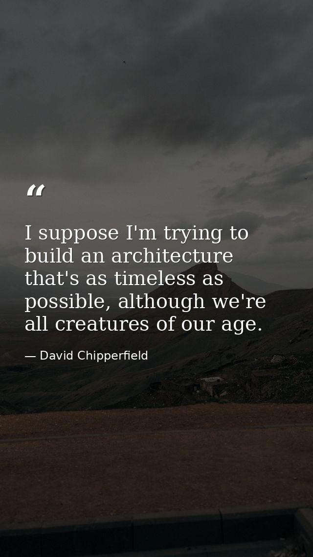 I suppose I'm trying to build an architecture that's as timeless as possible, although we're all creatures of our age. — David Chipperfield