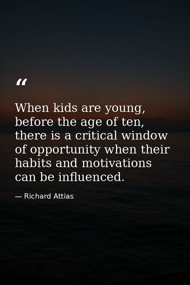 When kids are young, before the age of ten, there is a critical window of opportunity when their habits and motivations  — Richard Attias