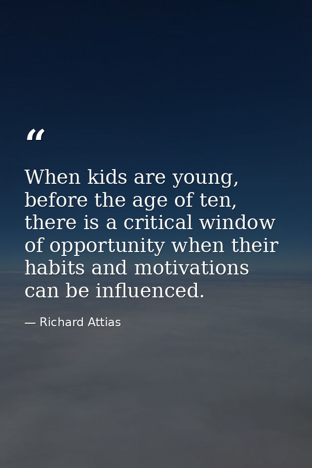 When kids are young, before the age of ten, there is a critical window of opportunity when their habits and motivations  — Richard Attias