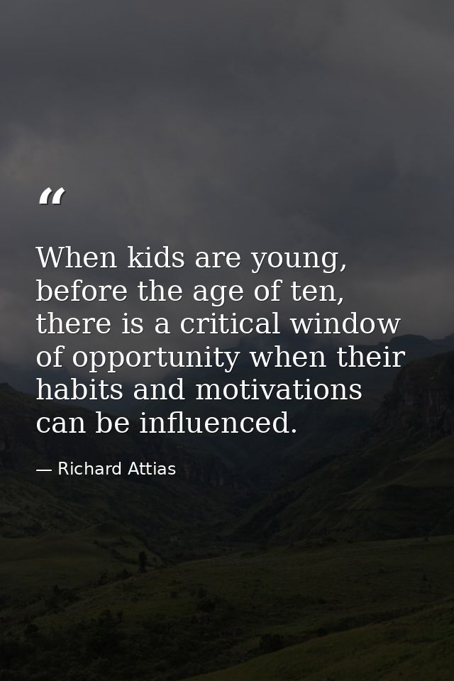 When kids are young, before the age of ten, there is a critical window of opportunity when their habits and motivations  — Richard Attias