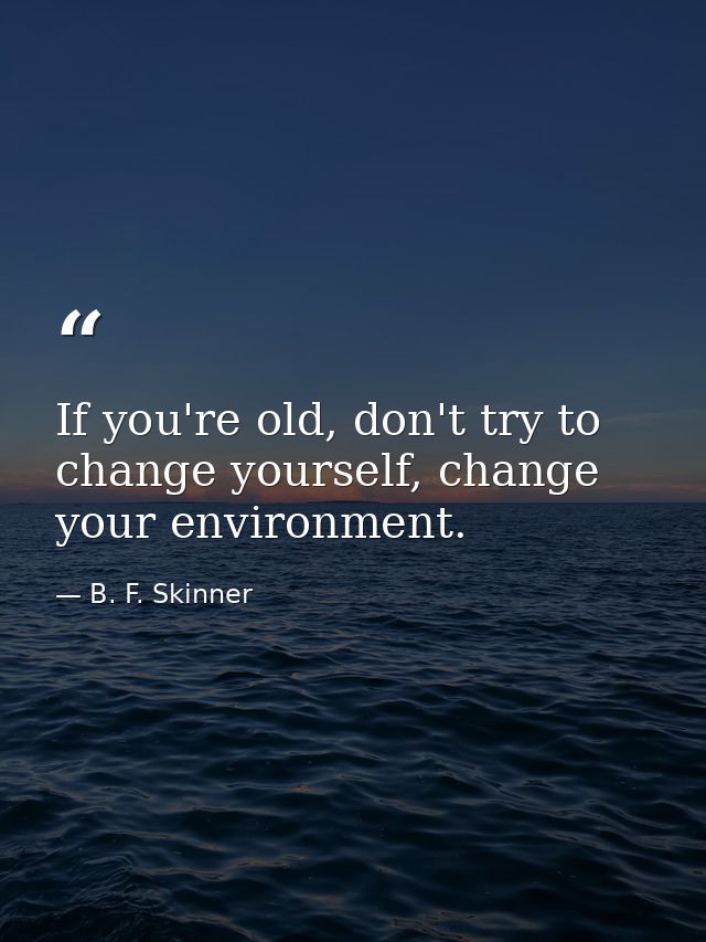If you're old, don't try to change yourself, change your environment. — B. F. Skinner