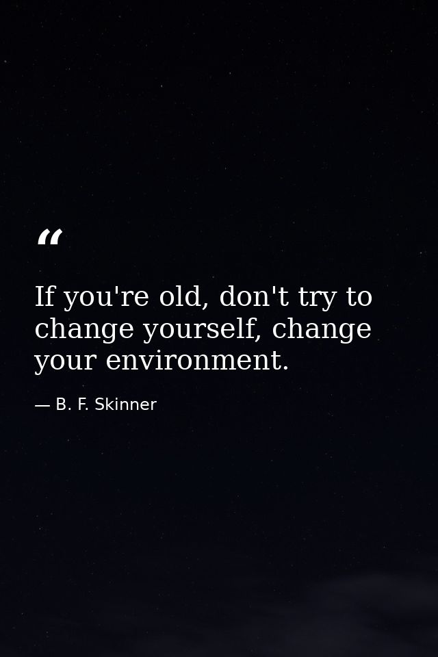 If you're old, don't try to change yourself, change your environment. — B. F. Skinner