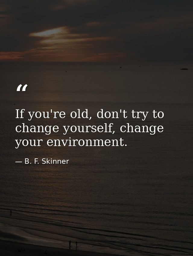 If you're old, don't try to change yourself, change your environment. — B. F. Skinner