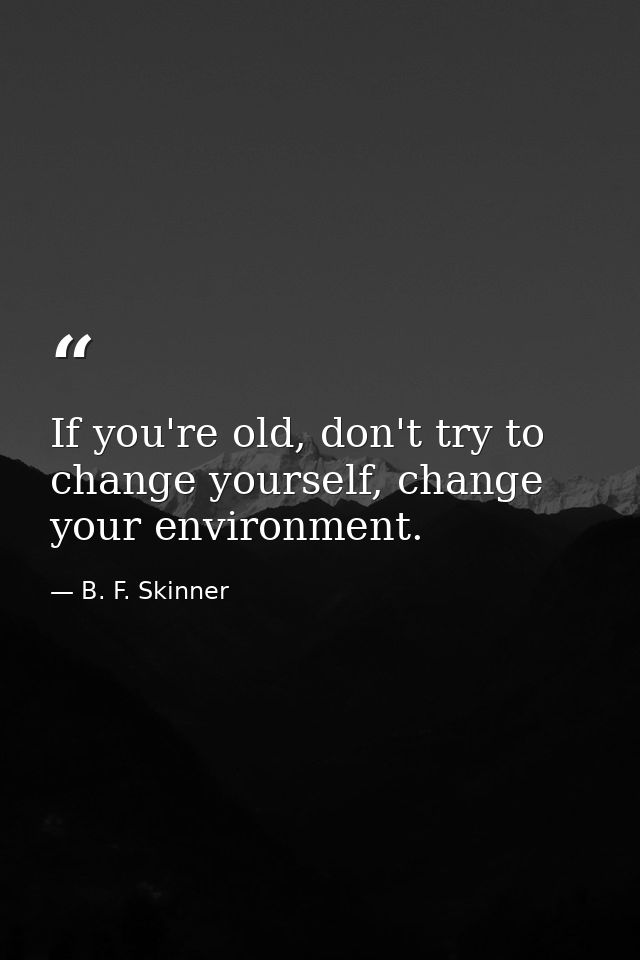 If you're old, don't try to change yourself, change your environment. — B. F. Skinner