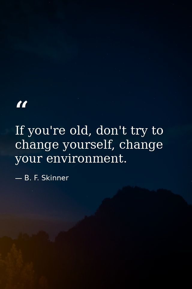 If you're old, don't try to change yourself, change your environment. — B. F. Skinner