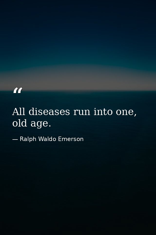 All diseases run into one, old age. — Ralph Waldo Emerson