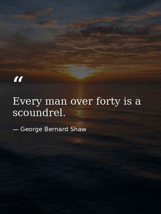 Every man over forty is a scoundrel. — George Bernard Shaw