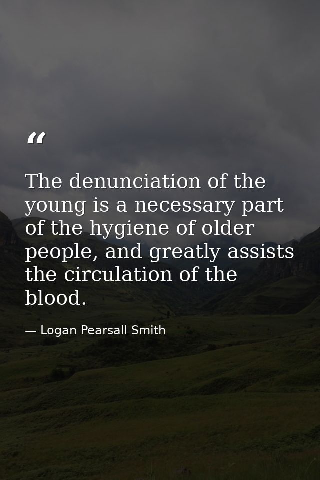 The denunciation of the young is a necessary part of the hygiene of older people, and greatly assists the circulation of — Logan Pearsall Smith