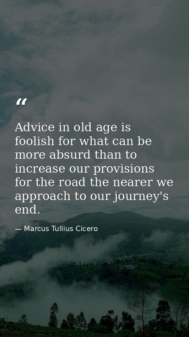 Advice in old age is foolish for what can be more absurd than to increase our provisions for the road the nearer we appr — Marcus Tullius Cicero