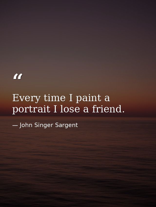 Every time I paint a portrait I lose a friend. — John Singer Sargent