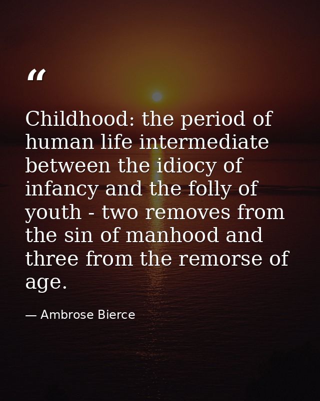 Childhood: the period of human life intermediate between the idiocy of infancy and the folly of youth - two removes from — Ambrose Bierce