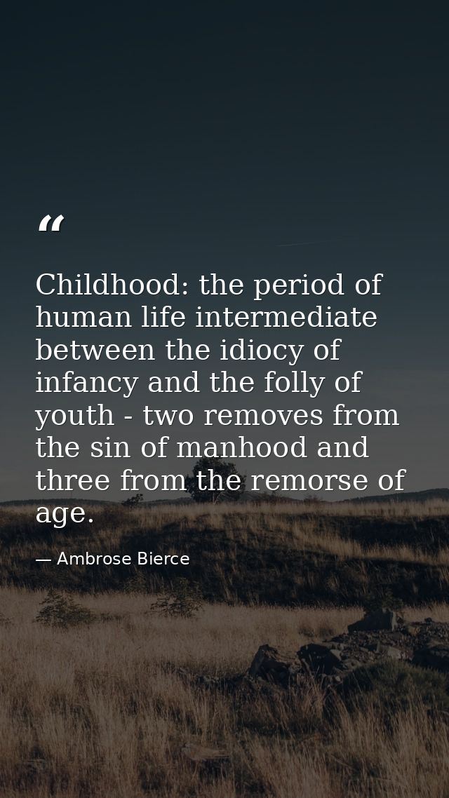 Childhood: the period of human life intermediate between the idiocy of infancy and the folly of youth - two removes from — Ambrose Bierce