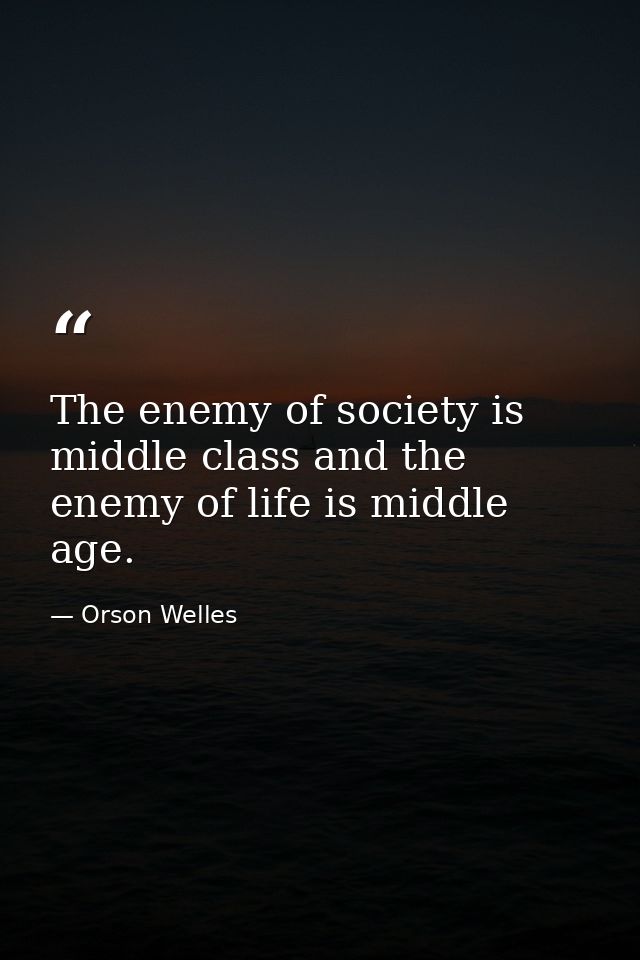 The enemy of society is middle class and the enemy of life is middle age. — Orson Welles