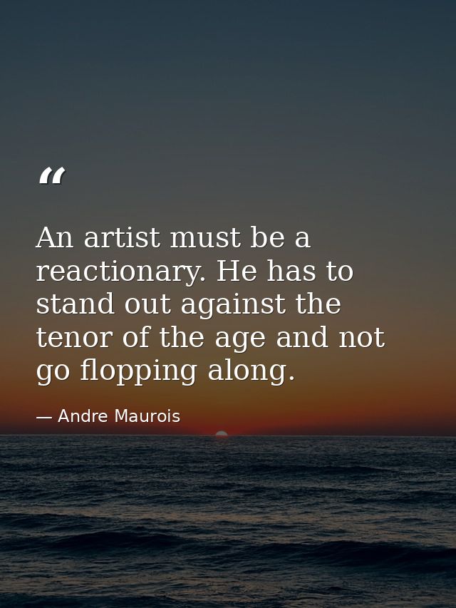 An artist must be a reactionary. He has to stand out against the tenor of the age and not go flopping along. — Andre Maurois
