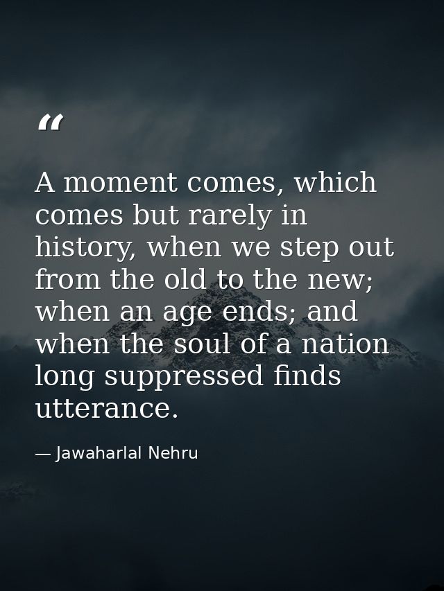 A moment comes, which comes but rarely in history, when we step out from the old to the new; when an age ends; and when  — Jawaharlal Nehru
