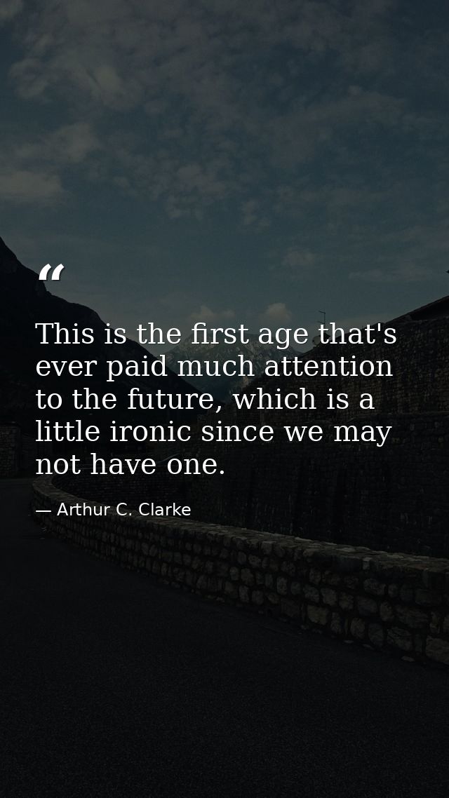 This is the first age that's ever paid much attention to the future, which is a little ironic since we may not have one. — Arthur C. Clarke