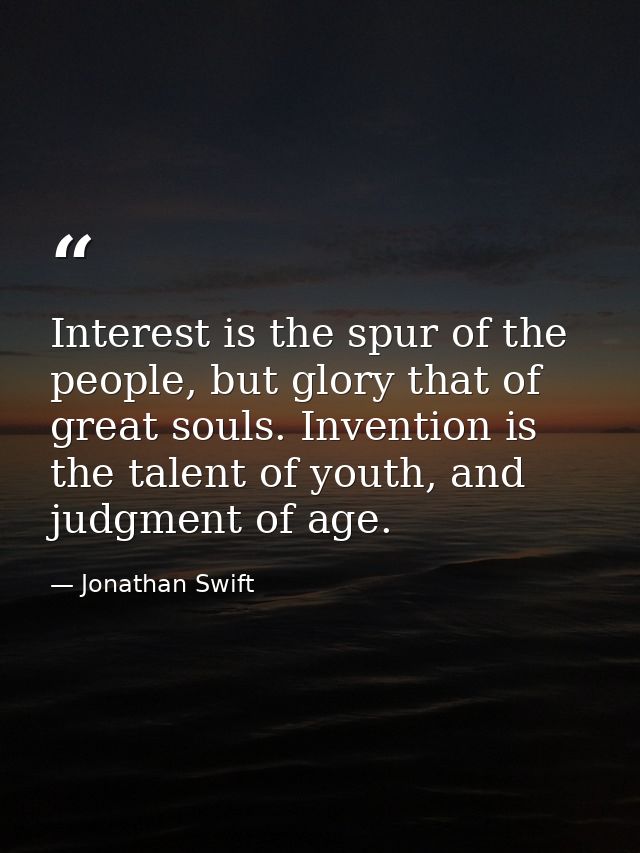 Interest is the spur of the people, but glory that of great souls. Invention is the talent of youth, and judgment of age — Jonathan Swift