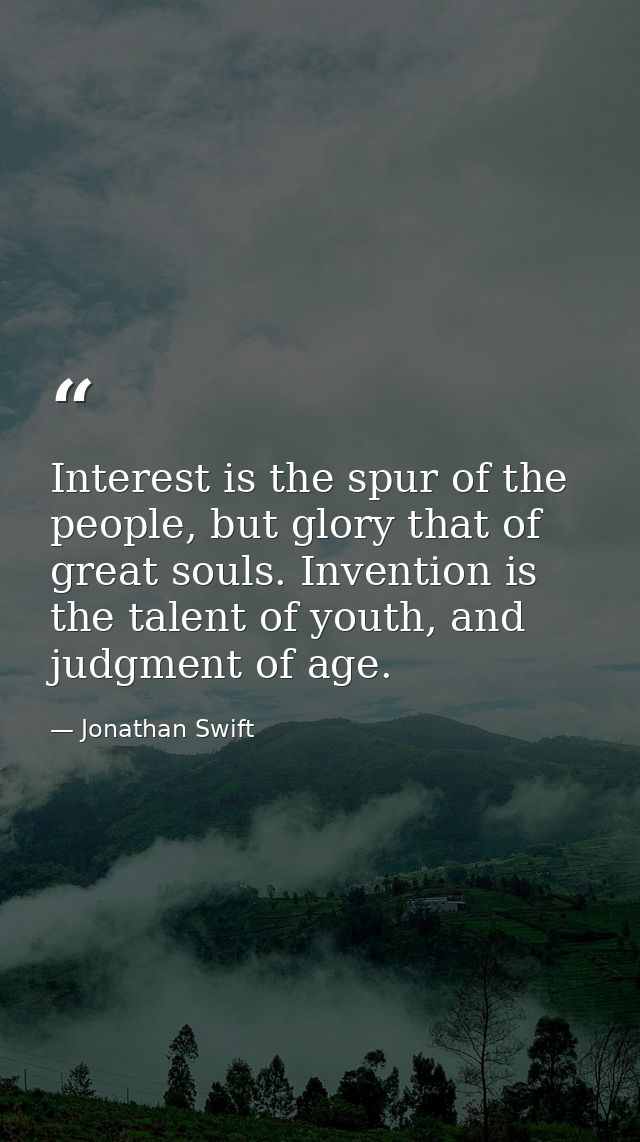 Interest is the spur of the people, but glory that of great souls. Invention is the talent of youth, and judgment of age — Jonathan Swift