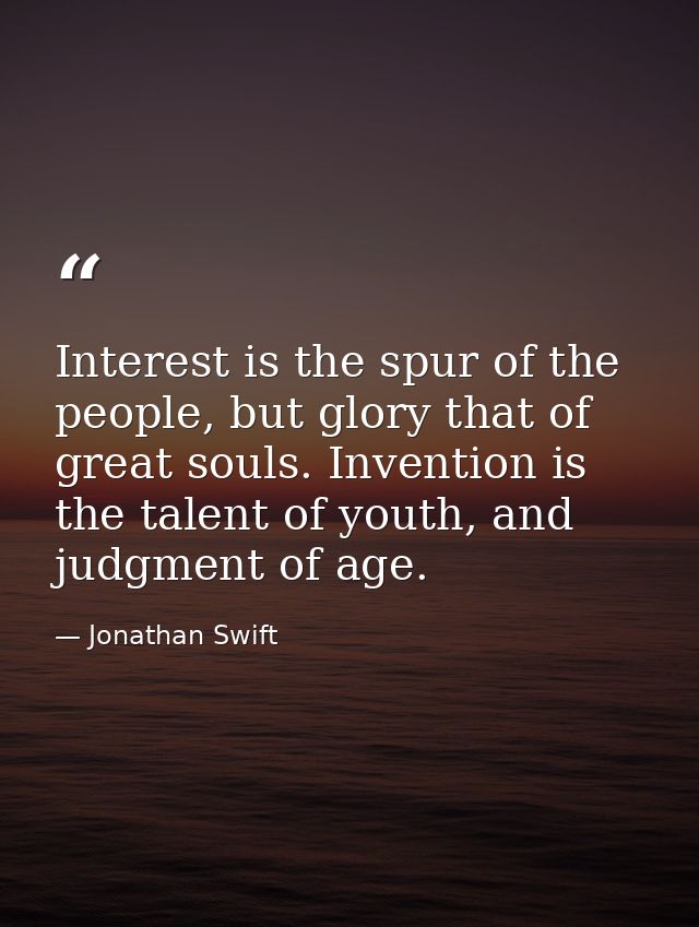 Interest is the spur of the people, but glory that of great souls. Invention is the talent of youth, and judgment of age — Jonathan Swift