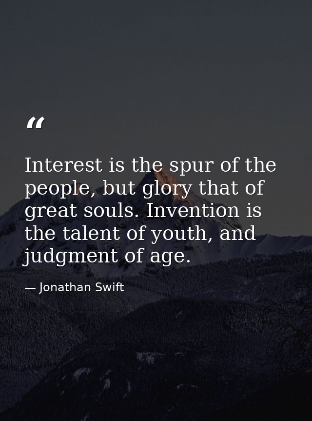 Interest is the spur of the people, but glory that of great souls. Invention is the talent of youth, and judgment of age — Jonathan Swift