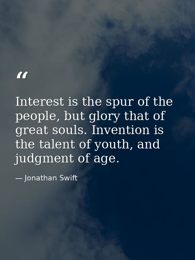 Interest is the spur of the people, but glory that of great souls. Invention is the talent of youth, and judgment of age — Jonathan Swift