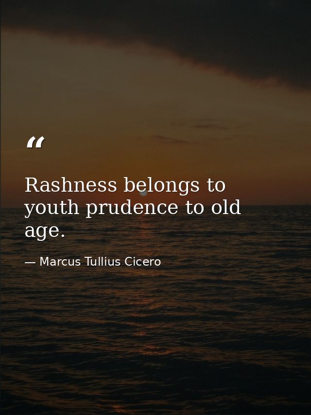 Rashness belongs to youth prudence to old age. — Marcus Tullius Cicero