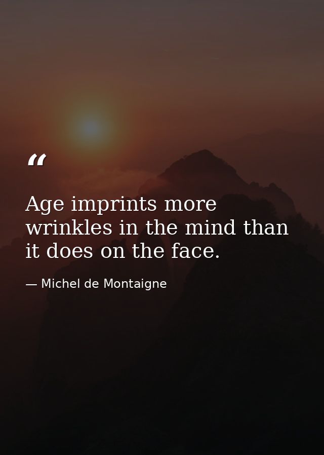 Age imprints more wrinkles in the mind than it does on the face. — Michel de Montaigne