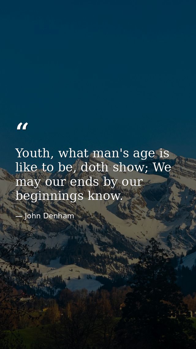 Youth, what man's age is like to be, doth show; We may our ends by our beginnings know. — John Denham