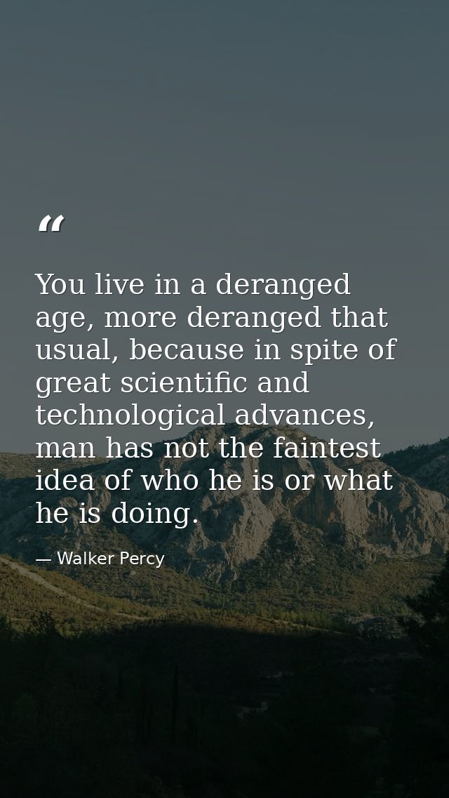 You live in a deranged age, more deranged that usual, because in spite of great scientific and technological advances, m — Walker Percy