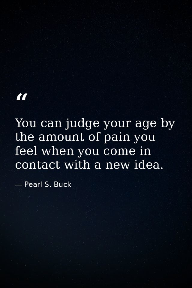 You can judge your age by the amount of pain you feel when you come in contact with a new idea. — Pearl S. Buck