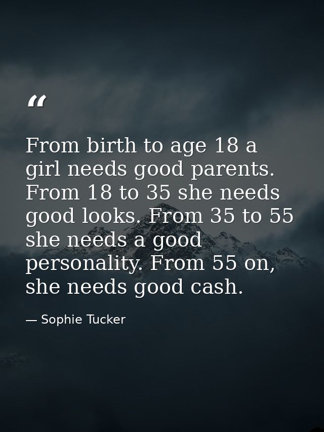From birth to age 18 a girl needs good parents. From 18 to 35 she needs good looks. From 35 to 55 she needs a good perso — Sophie Tucker