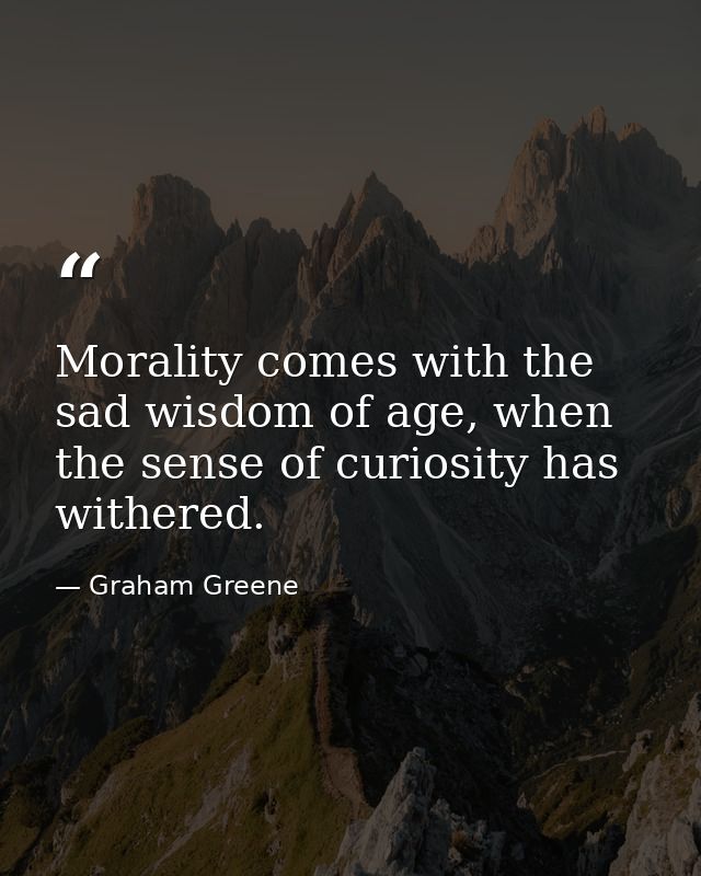 Morality comes with the sad wisdom of age, when the sense of curiosity has withered. — Graham Greene
