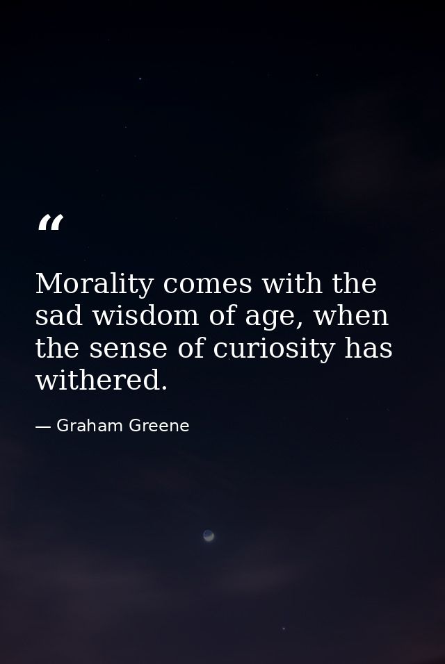 Morality comes with the sad wisdom of age, when the sense of curiosity has withered. — Graham Greene