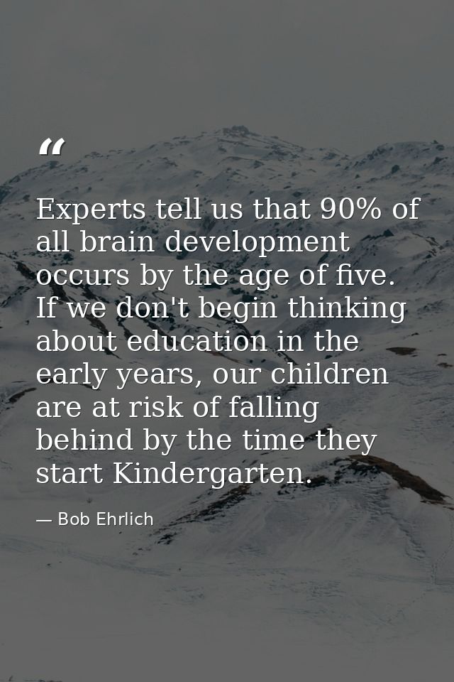 Experts tell us that 90% of all brain development occurs by the age of five. If we don't begin thinking about education  — Bob Ehrlich
