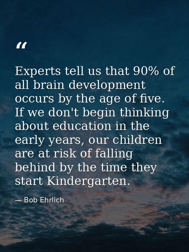 Experts tell us that 90% of all brain development occurs by the age of five. If we don't begin thinking about education  — Bob Ehrlich