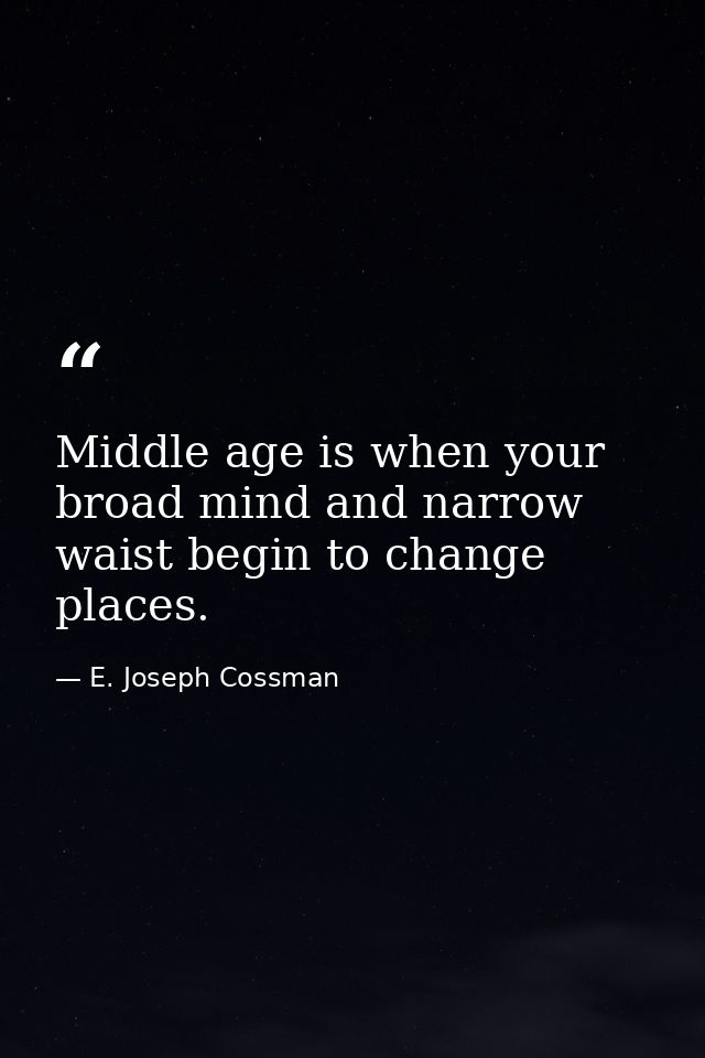 Middle age is when your broad mind and narrow waist begin to change places. — E. Joseph Cossman